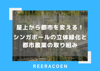 屋上から都市を変える!シンガポールの立体緑化と都市農業の取り組み
